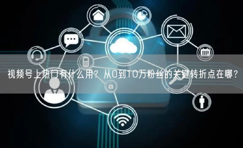视频号上热门有什么用？从0到10万粉丝的关键转折点在哪？