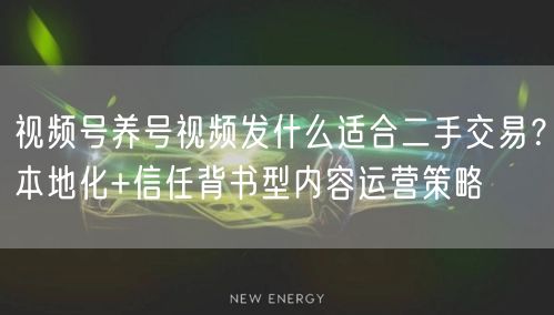 视频号养号视频发什么适合二手交易？本地化+信任背书型内容运营策略