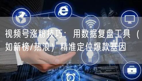 视频号涨粉技巧：用数据复盘工具（如新榜/热浪）精准定位爆款基因