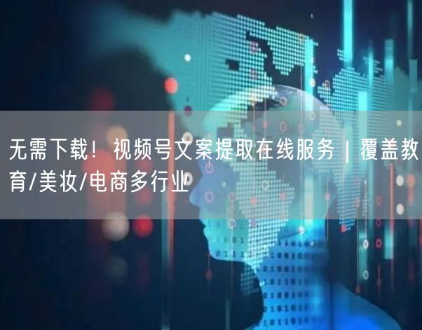 无需下载！视频号文案提取在线服务｜覆盖教育/美妆/电商多行业