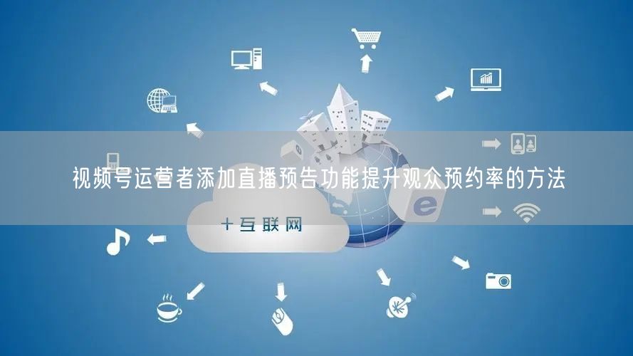 视频号运营者添加直播预告功能提升观众预约率的方法