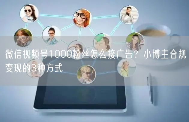 微信视频号1000粉丝怎么接广告？小博主合规变现的3种方式