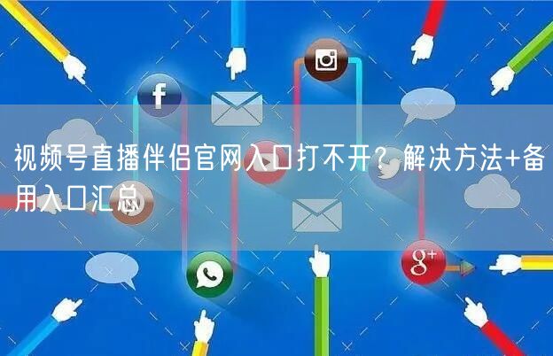 视频号直播伴侣官网入口打不开？解决方法+备用入口汇总