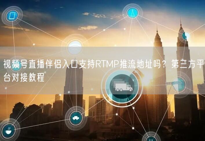 视频号直播伴侣入口支持RTMP推流地址吗？第三方平台对接教程