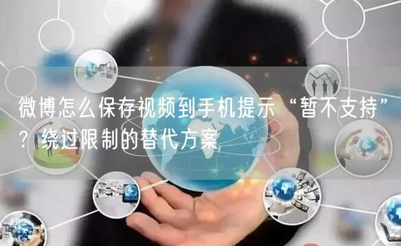 微博怎么保存视频到手机提示“暂不支持”？绕过限制的替代方案