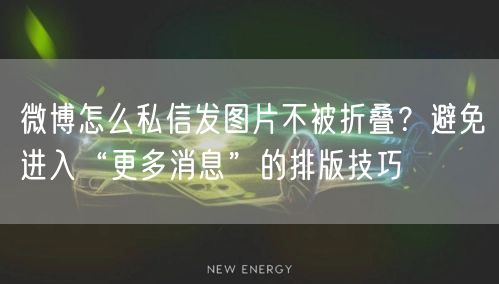 微博怎么私信发图片不被折叠？避免进入“更多消息”的排版技巧