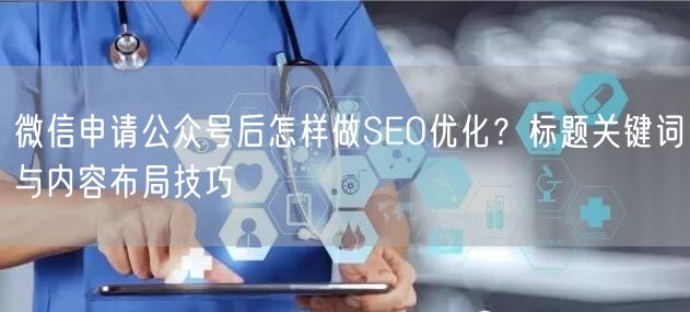微信申请公众号后怎样做SEO优化？标题关键词与内容布局技巧