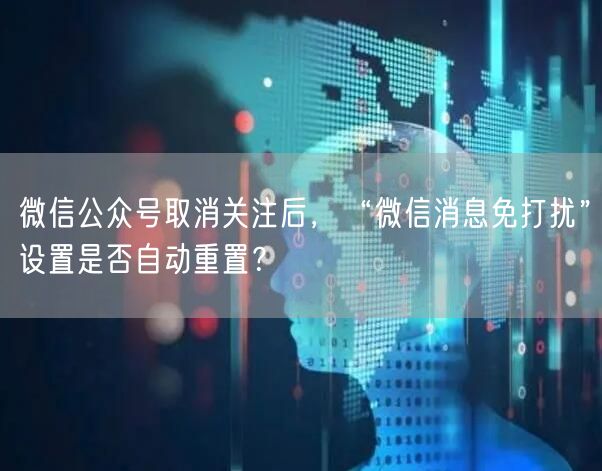 微信公众号取消关注后，“微信消息免打扰”设置是否自动重置？