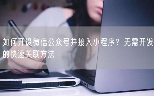 如何开设微信公众号并接入小程序？无需开发的快速关联方法
