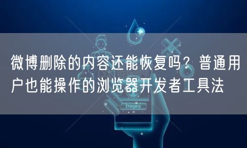 微博删除的内容还能恢复吗？普通用户也能操作的浏览器开发者工具法