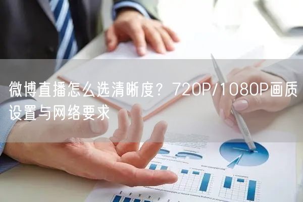 微博直播怎么选清晰度？720P/1080P画质设置与网络要求