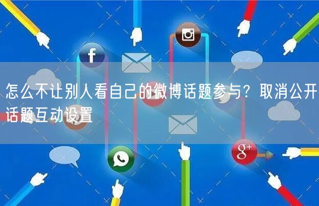 怎么不让别人看自己的微博话题参与？取消公开话题互动设置