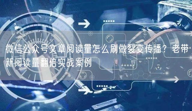 微信公众号文章阅读量怎么刷做裂变传播？老带新阅读量翻倍实战案例
