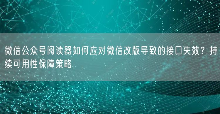 微信公众号阅读器如何应对微信改版导致的接口失效？持续可用性保障策略