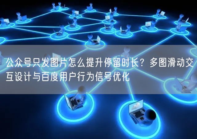 公众号只发图片怎么提升停留时长？多图滑动交互设计与百度用户行为信号优化