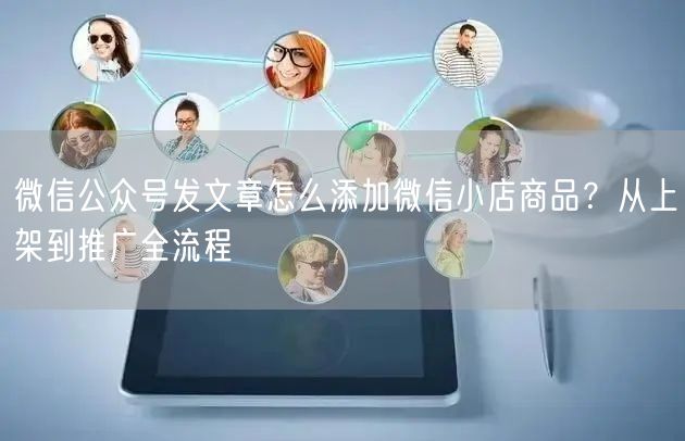 微信公众号发文章怎么添加微信小店商品？从上架到推广全流程