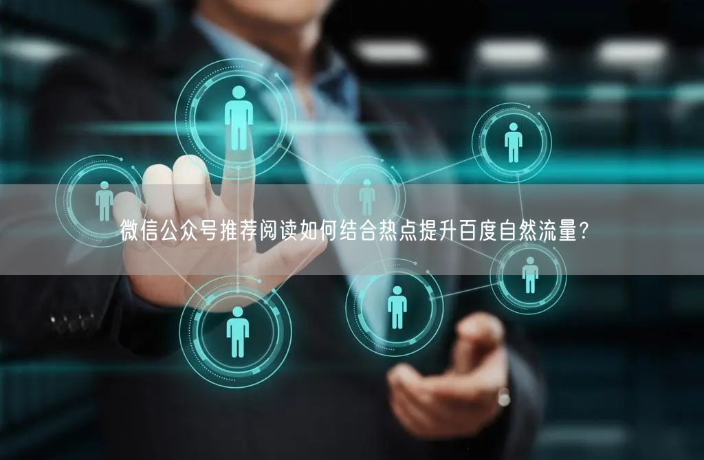 微信公众号推荐阅读如何结合热点提升百度自然流量？