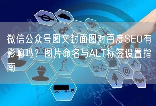 微信公众号图文封面图对百度SEO有影响吗？图片命名与ALT标签设置指南