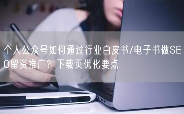 个人公众号如何通过行业白皮书/电子书做SEO留资推广？下载页优化要点