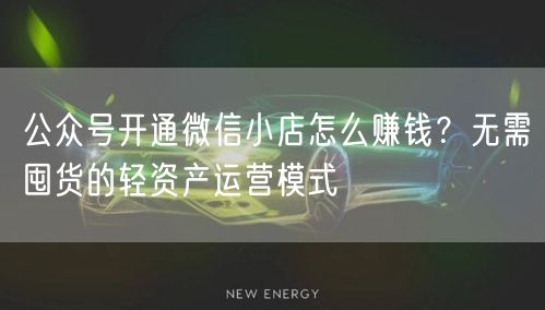 公众号开通微信小店怎么赚钱？无需囤货的轻资产运营模式