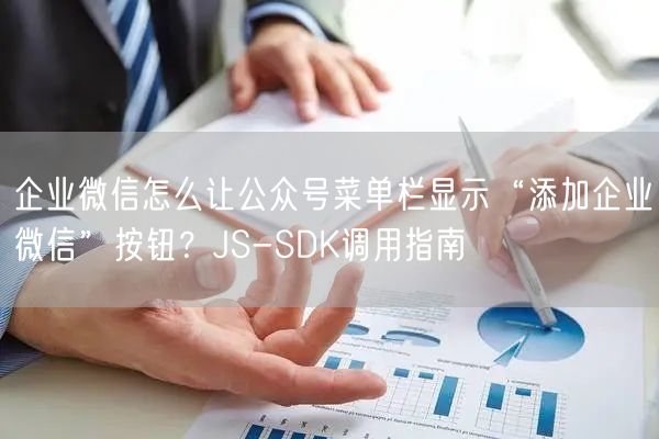 企业微信怎么让公众号菜单栏显示“添加企业微信”按钮？JS-SDK调用指南