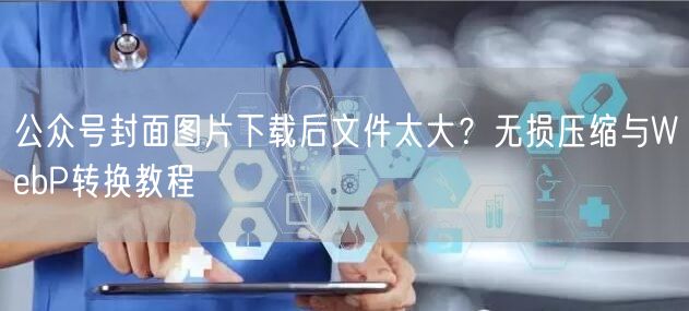 公众号封面图片下载后文件太大？无损压缩与WebP转换教程