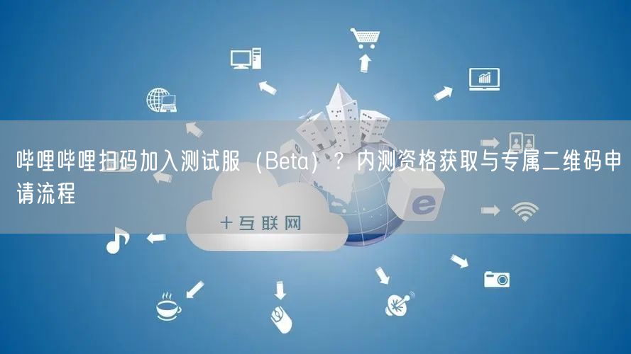 哔哩哔哩扫码加入测试服（Beta）？内测资格获取与专属二维码申请流程