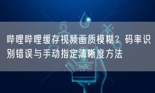 哔哩哔哩缓存视频画质模糊？码率识别错误与手动指定清晰度方法