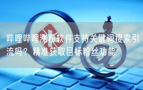 哔哩哔哩涨粉软件支持关键词搜索引流吗？精准获取目标粉丝功能