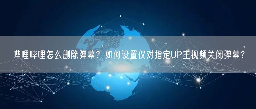 哔哩哔哩怎么删除弹幕？如何设置仅对指定UP主视频关闭弹幕？