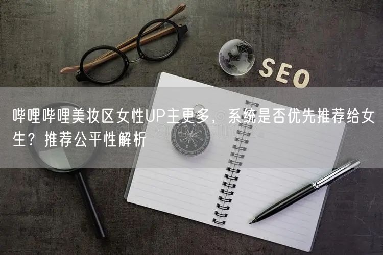哔哩哔哩美妆区女性UP主更多，系统是否优先推荐给女生？推荐公平性解析