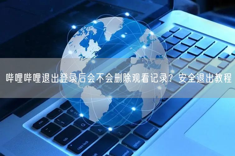 哔哩哔哩退出登录后会不会删除观看记录？安全退出教程