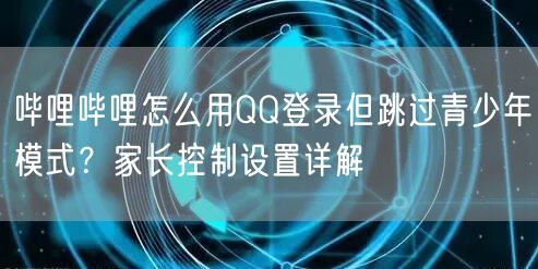 哔哩哔哩怎么用QQ登录但跳过青少年模式？家长控制设置详解