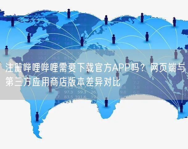 注册哔哩哔哩需要下载官方APP吗？网页端与第三方应用商店版本差异对比