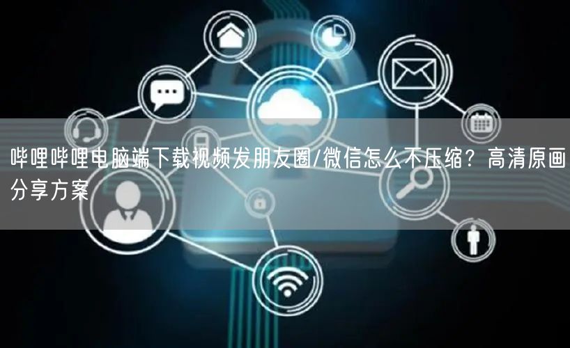 哔哩哔哩电脑端下载视频发朋友圈/微信怎么不压缩？高清原画分享方案