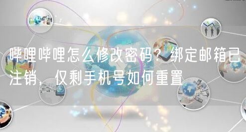 哔哩哔哩怎么修改密码？绑定邮箱已注销，仅剩手机号如何重置
