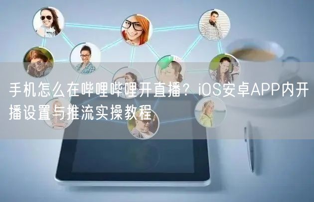 手机怎么在哔哩哔哩开直播？iOS安卓APP内开播设置与推流实操教程