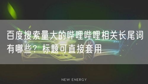 百度搜索量大的哔哩哔哩相关长尾词有哪些？标题可直接套用