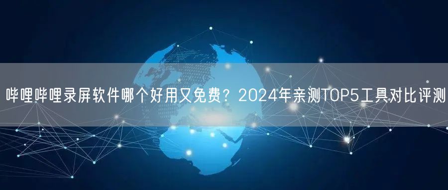 哔哩哔哩录屏软件哪个好用又免费？2024年亲测TOP5工具对比评测