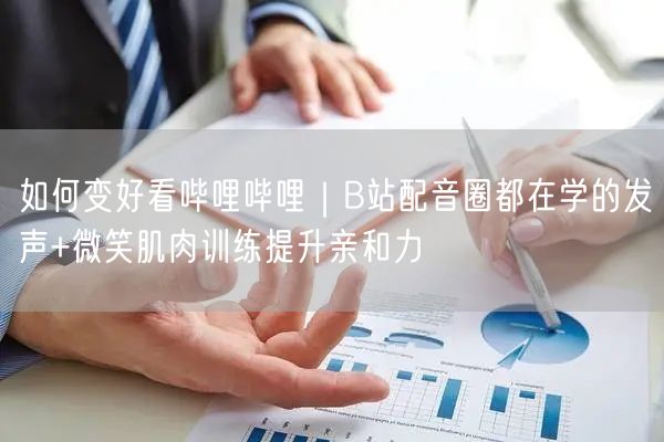 如何变好看哔哩哔哩｜B站配音圈都在学的发声+微笑肌肉训练提升亲和力