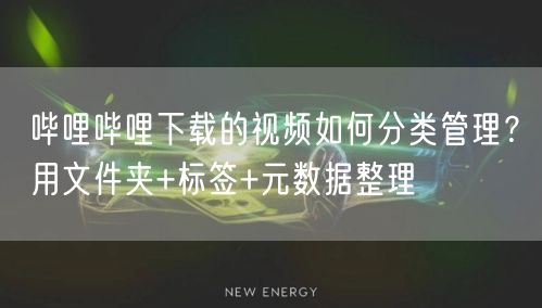 哔哩哔哩下载的视频如何分类管理？用文件夹+标签+元数据整理