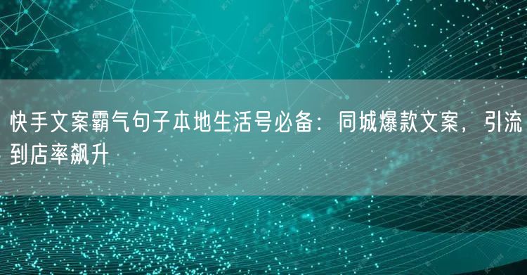 快手文案霸气句子本地生活号必备：同城爆款文案，引流到店率飙升