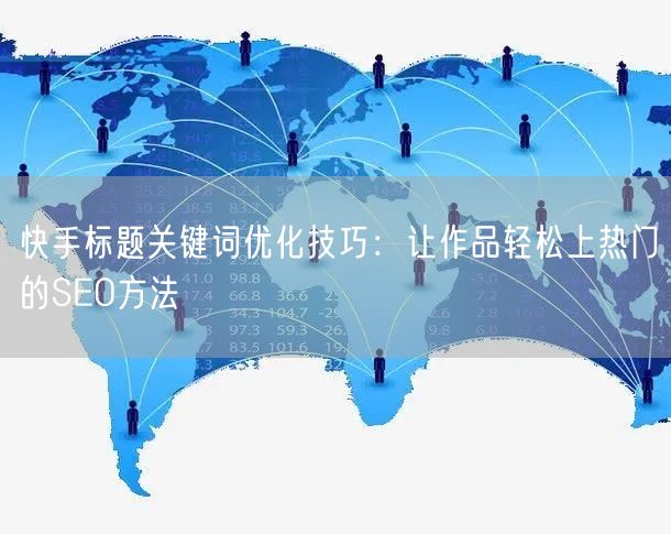 快手标题关键词优化技巧：让作品轻松上热门的SEO方法