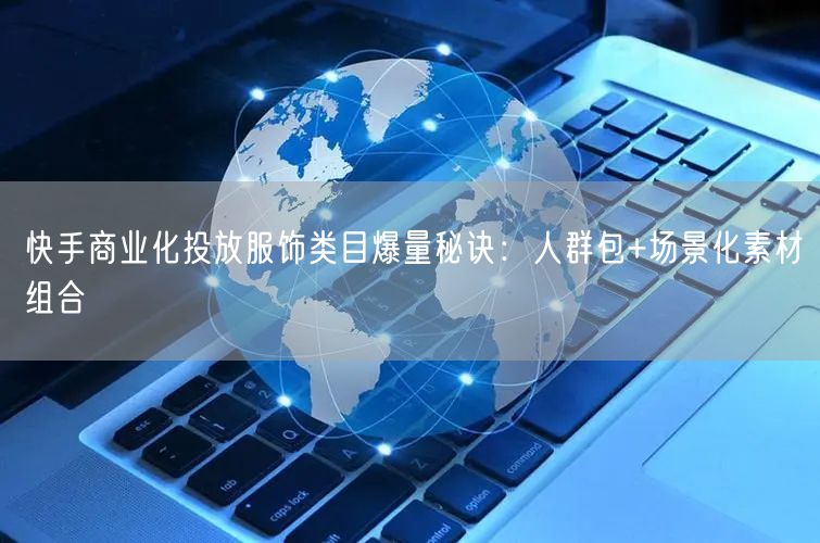 快手商业化投放服饰类目爆量秘诀：人群包+场景化素材组合