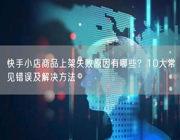 快手小店商品上架失败原因有哪些？10大常见错误及解决方法