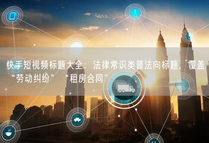 快手短视频标题大全：法律常识类普法向标题，覆盖“劳动纠纷”“租房合同”