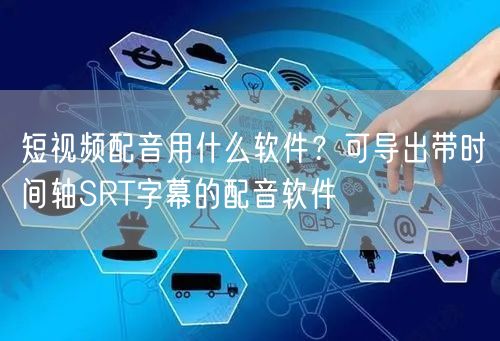 短视频配音用什么软件？可导出带时间轴SRT字幕的配音软件