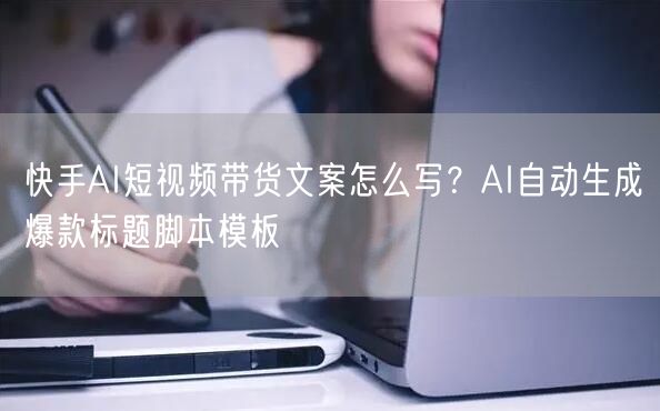 快手AI短视频带货文案怎么写？AI自动生成爆款标题脚本模板