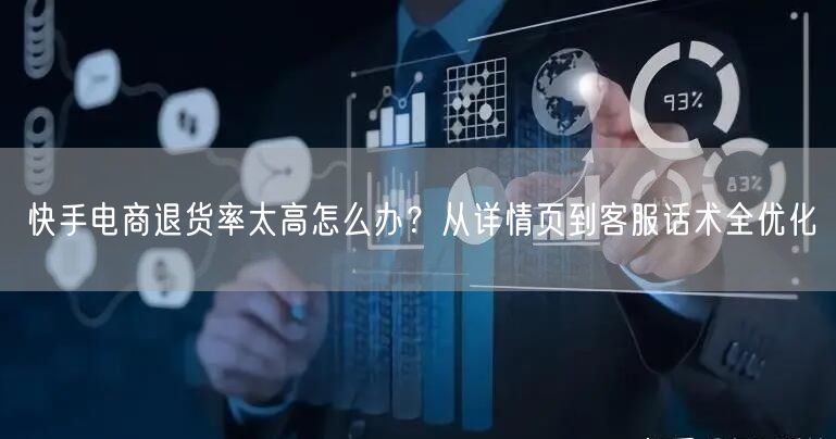快手电商退货率太高怎么办？从详情页到客服话术全优化