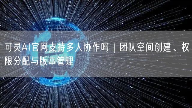 可灵AI官网支持多人协作吗|团队空间创建、权限分配与版本管理